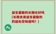 益生菌酸奶长期吃好吗(长期食用益生菌酸奶的益处你知道吗？)