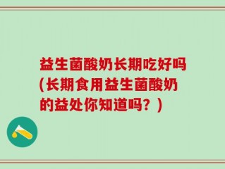 益生菌酸奶长期吃好吗(长期食用益生菌酸奶的益处你知道吗？)