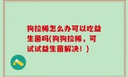 狗拉稀怎么办可以吃益生菌吗(狗狗拉稀，可试试益生菌解决！)