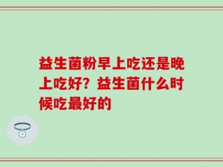 益生菌粉早上吃还是晚上吃好？益生菌什么时候吃最好的