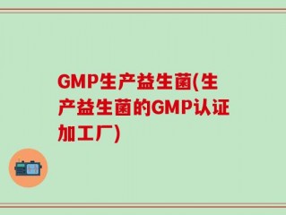 GMP生产益生菌(生产益生菌的GMP认证加工厂)