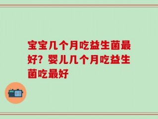 宝宝几个月吃益生菌最好？婴儿几个月吃益生菌吃最好