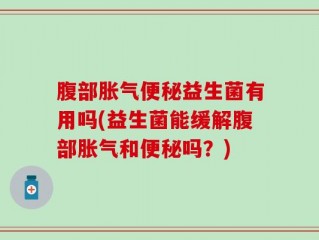 腹部胀气便秘益生菌有用吗(益生菌能缓解腹部胀气和便秘吗？)