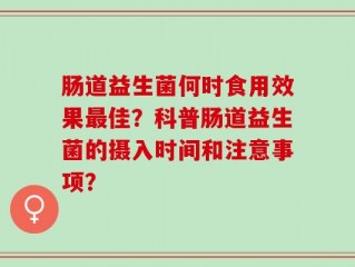肠道益生菌何时食用效果最佳？科普肠道益生菌的摄入时间和注意事项？