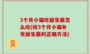 3个月小猫吃益生菌怎么吃(给3个月小猫补充益生菌的正确方法)