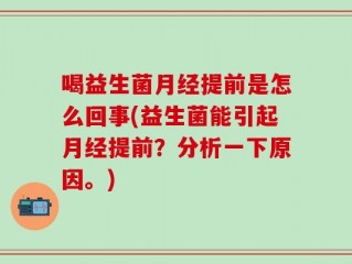 喝益生菌月经提前是怎么回事(益生菌能引起月经提前？分析一下原因。)