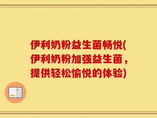 伊利奶粉益生菌畅悦(伊利奶粉加强益生菌，提供轻松愉悦的体验)