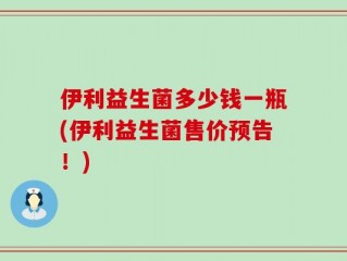 伊利益生菌多少钱一瓶(伊利益生菌售价预告！)