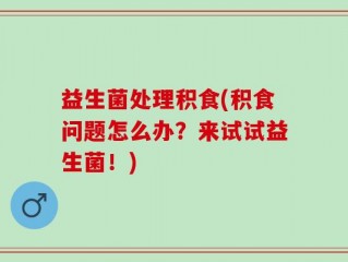 益生菌处理积食(积食问题怎么办？来试试益生菌！)