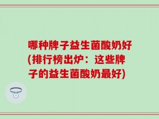 哪种牌子益生菌酸奶好(排行榜出炉：这些牌子的益生菌酸奶最好)