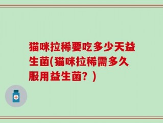 猫咪拉稀要吃多少天益生菌(猫咪拉稀需多久服用益生菌？)