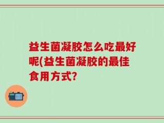 益生菌凝胶怎么吃最好呢(益生菌凝胶的最佳食用方式？