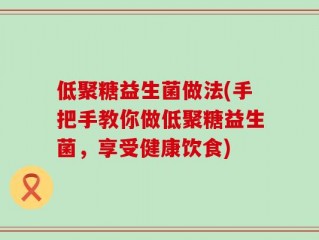 低聚糖益生菌做法(手把手教你做低聚糖益生菌，享受健康饮食)