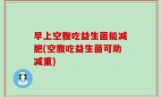 早上空腹吃益生菌能减肥(空腹吃益生菌可助减重)