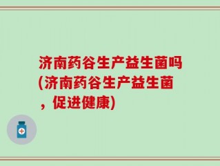 济南药谷生产益生菌吗(济南药谷生产益生菌，促进健康)