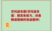 巴托益生菌(巴托益生菌：提高免疫力、改善肠道健康的有益菌种)