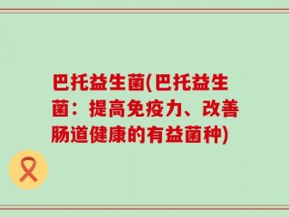 巴托益生菌(巴托益生菌：提高免疫力、改善肠道健康的有益菌种)