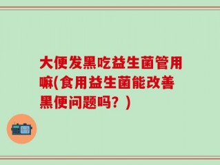 大便发黑吃益生菌管用嘛(食用益生菌能改善黑便问题吗？)