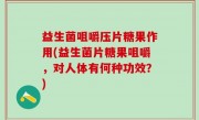 益生菌咀嚼压片糖果作用(益生菌片糖果咀嚼，对人体有何种功效？)
