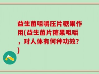 益生菌咀嚼压片糖果作用(益生菌片糖果咀嚼，对人体有何种功效？)