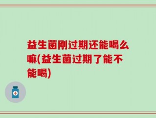 益生菌刚过期还能喝么嘛(益生菌过期了能不能喝)