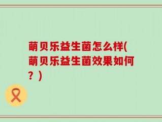 萌贝乐益生菌怎么样(萌贝乐益生菌效果如何？)