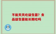 不能天天吃益生菌？食品益生菌能长期吃吗