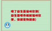 喂了益生菌猫咪软便(益生菌喂养缓解猫咪软便，保健宠物健康)