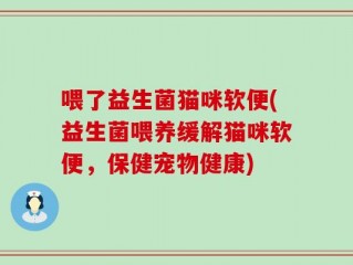 喂了益生菌猫咪软便(益生菌喂养缓解猫咪软便，保健宠物健康)