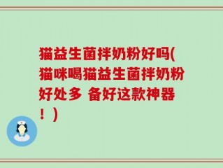 猫益生菌拌奶粉好吗(猫咪喝猫益生菌拌奶粉好处多 备好这款神器！)