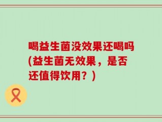 喝益生菌没效果还喝吗(益生菌无效果，是否还值得饮用？)