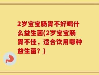 2岁宝宝肠胃不好喝什么益生菌(2岁宝宝肠胃不佳，适合饮用哪种益生菌？)