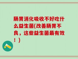 肠胃消化吸收不好吃什么益生菌(改善肠胃不良，这些益生菌最有效！)