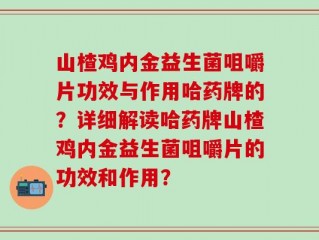 山楂鸡内金益生菌咀嚼片功效与作用哈药牌的？详细解读哈药牌山楂鸡内金益生菌咀嚼片的功效和作用？
