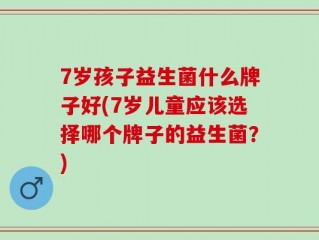 7岁孩子益生菌什么牌子好(7岁儿童应该选择哪个牌子的益生菌？)