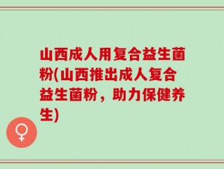 山西成人用复合益生菌粉(山西推出成人复合益生菌粉，助力保健养生)
