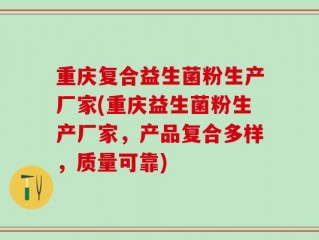 重庆复合益生菌粉生产厂家(重庆益生菌粉生产厂家，产品复合多样，质量可靠)