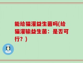 能给猫灌益生菌吗(给猫灌输益生菌：是否可行？)