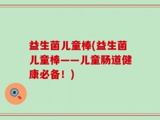 益生菌儿童棒(益生菌儿童棒——儿童肠道健康必备！)
