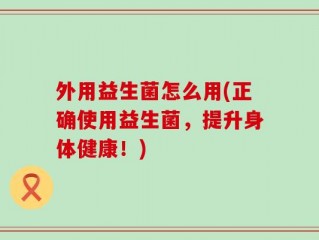 外用益生菌怎么用(正确使用益生菌，提升身体健康！)