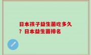 日本孩子益生菌吃多久？日本益生菌排名