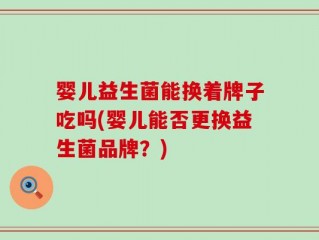 婴儿益生菌能换着牌子吃吗(婴儿能否更换益生菌品牌？)