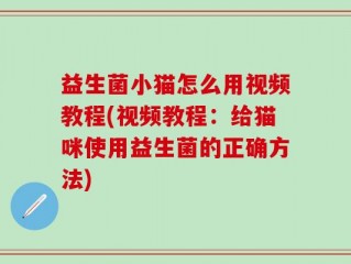 益生菌小猫怎么用视频教程(视频教程：给猫咪使用益生菌的正确方法)
