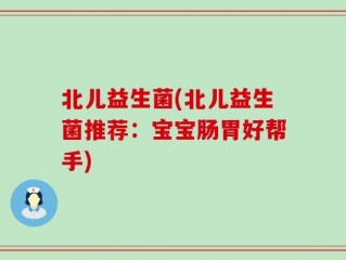 北儿益生菌(北儿益生菌推荐：宝宝肠胃好帮手)