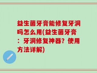 益生菌牙膏能修复牙洞吗怎么用(益生菌牙膏：牙洞修复神器？使用方法详解)