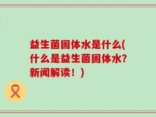 益生菌固体水是什么(什么是益生菌固体水？新闻解读！)