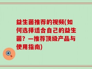 益生菌推荐的视频(如何选择适合自己的益生菌？—推荐顶级产品与使用指南)