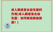 成人肠道复合益生菌的作用(成人肠道复合益生菌：如何提高肠道健康？)