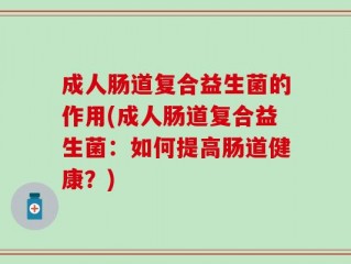 成人肠道复合益生菌的作用(成人肠道复合益生菌：如何提高肠道健康？)