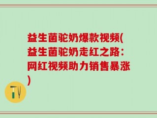 益生菌驼奶爆款视频(益生菌驼奶走红之路：网红视频助力销售暴涨)